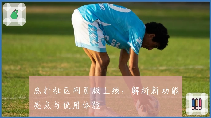 虎扑社区网页版上线，解析新功能亮点与使用体验