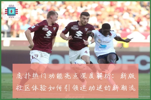虎扑热门功能亮点深度解析：新版社区体验如何引领运动迷的新潮流
