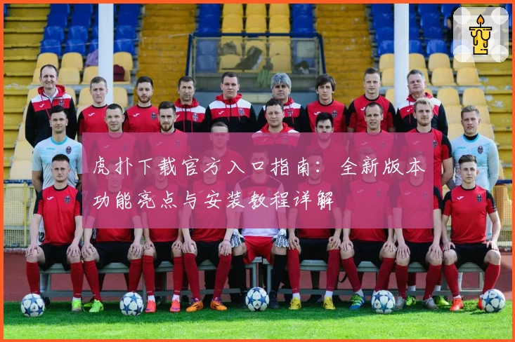 虎扑下载官方入口指南:全新版本功能亮点与安装教程详解