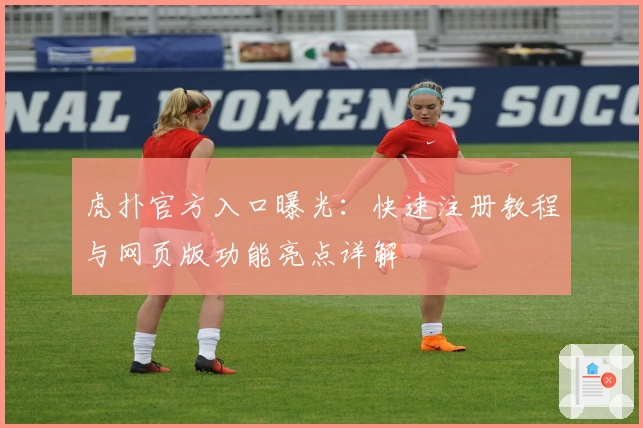 虎扑官方入口曝光：快速注册教程与网页版功能亮点详解