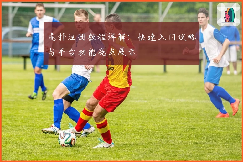 虎扑注册教程详解:快速入门攻略与平台功能亮点展示