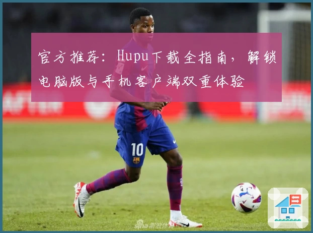 官方推荐：Hupu下载全指南，解锁电脑版与手机客户端双重体验