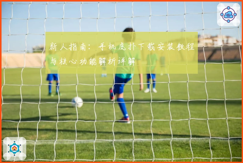 新人指南：手机虎扑下载安装教程与核心功能解析详解
