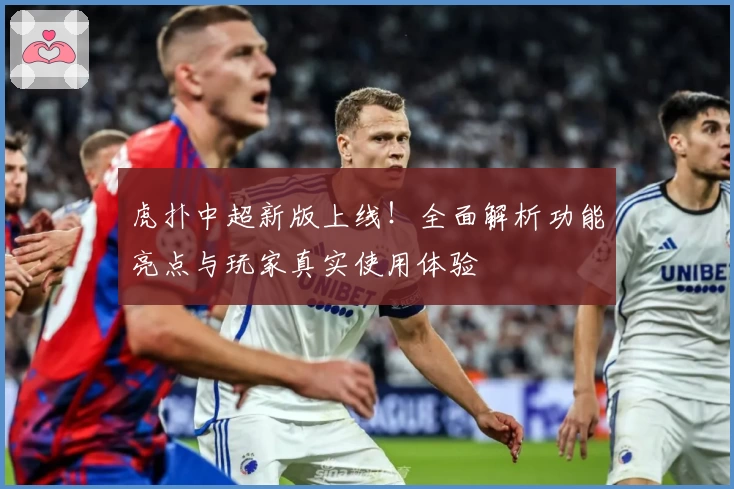 虎扑中超新版上线！全面解析功能亮点与玩家真实使用体验