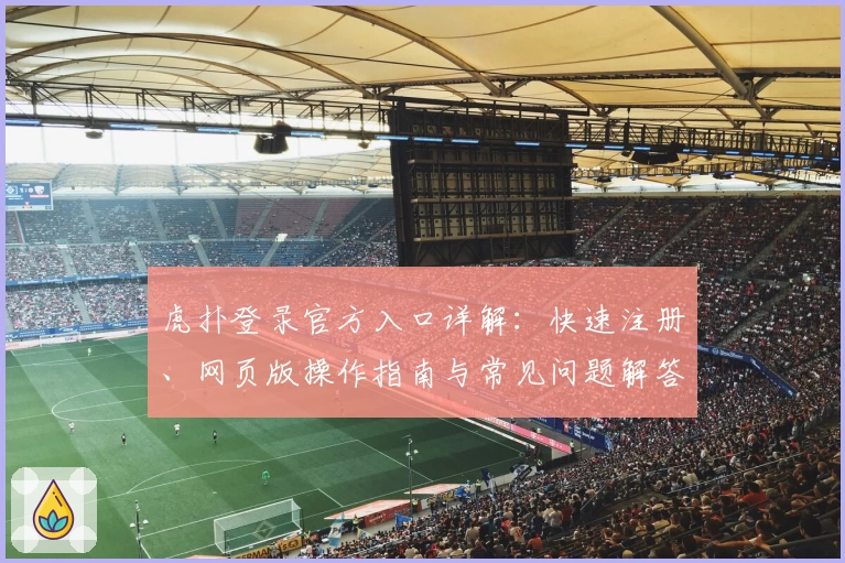 虎扑登录官方入口详解：快速注册、网页版操作指南与常见问题解答合集