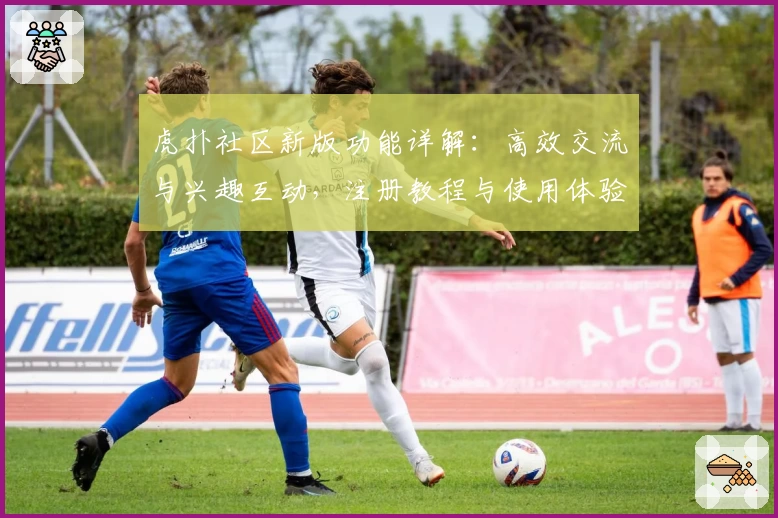 虎扑社区新版功能详解：高效交流与兴趣互动，注册教程与使用体验全揭秘