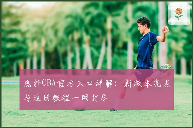 虎扑CBA官方入口详解:新版本亮点与注册教程一网打尽
