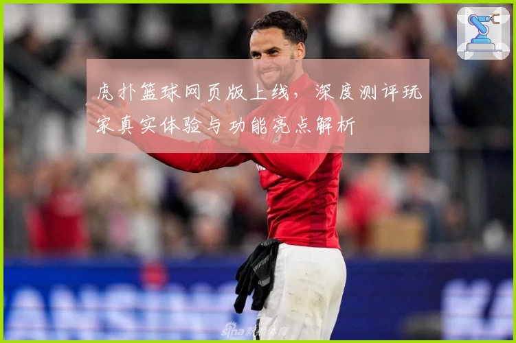 虎扑篮球网页版上线，深度测评玩家真实体验与功能亮点解析