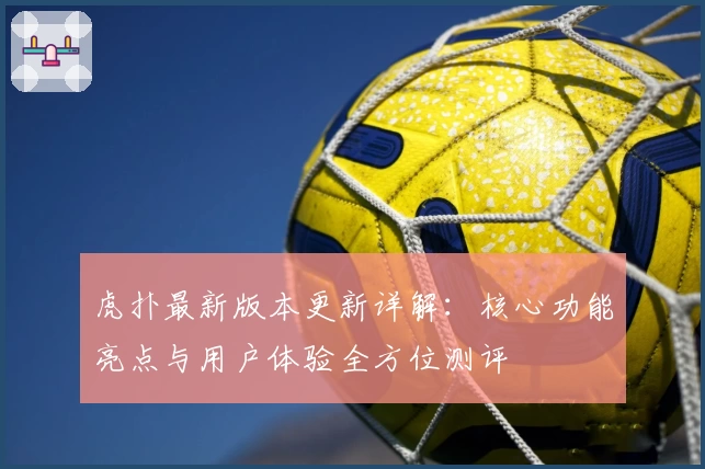 虎扑最新版本更新详解：核心功能亮点与用户体验全方位测评