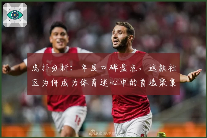 虎扑分析:年度口碑盘点,这款社区为何成为体育迷心中的首选聚集地?