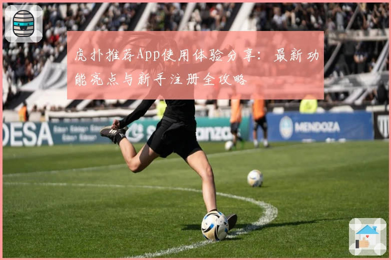 虎扑推荐App使用体验分享：最新功能亮点与新手注册全攻略