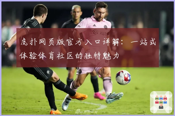 虎扑网页版官方入口详解:一站式体验体育社区的独特魅力