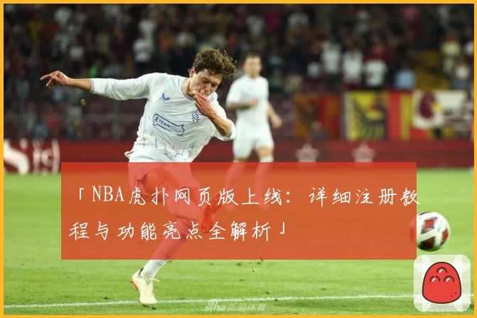 「NBA虎扑网页版上线：详细注册教程与功能亮点全解析」