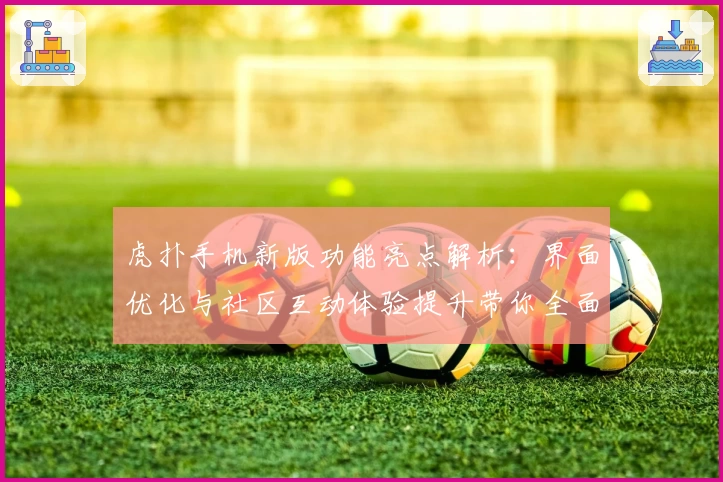 虎扑手机新版功能亮点解析：界面优化与社区互动体验提升带你全面了解