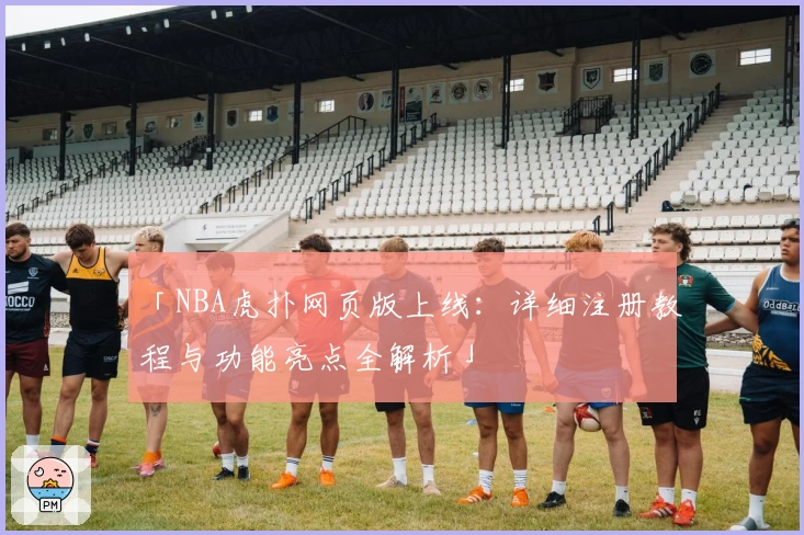 「NBA虎扑网页版上线：详细注册教程与功能亮点全解析」