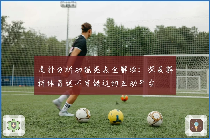 虎扑分析功能亮点全解读:深度解析体育迷不可错过的互动平台