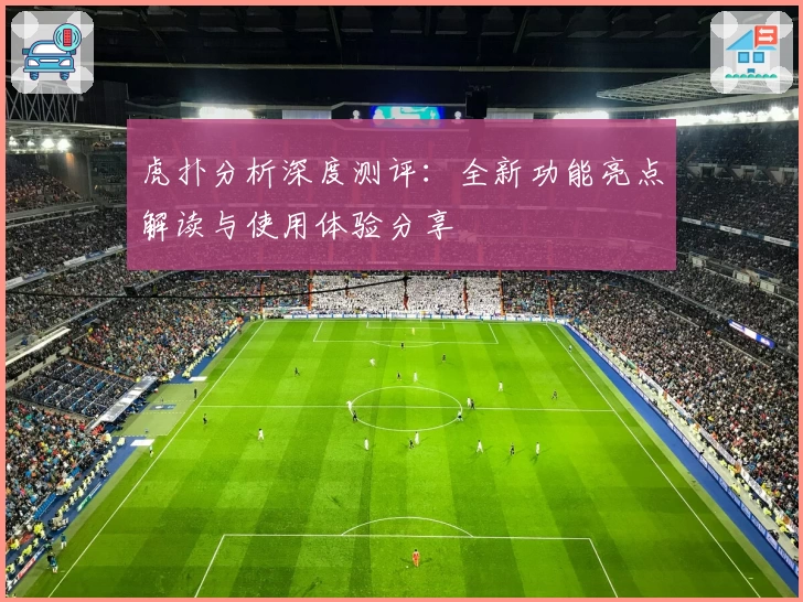 虎扑分析深度测评：全新功能亮点解读与使用体验分享