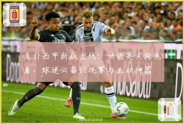 虎扑西甲新版上线：功能亮点抢先看，球迷必备的观赛与互动神器