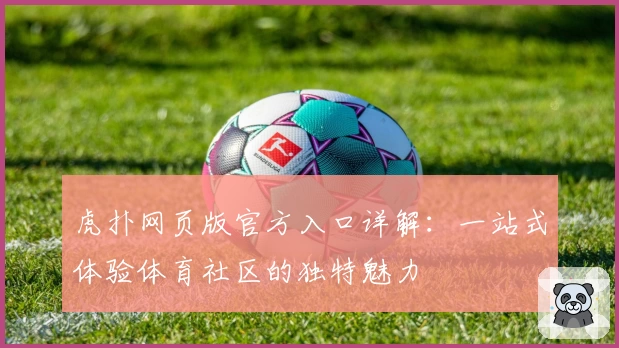 虎扑网页版官方入口详解：一站式体验体育社区的独特魅力