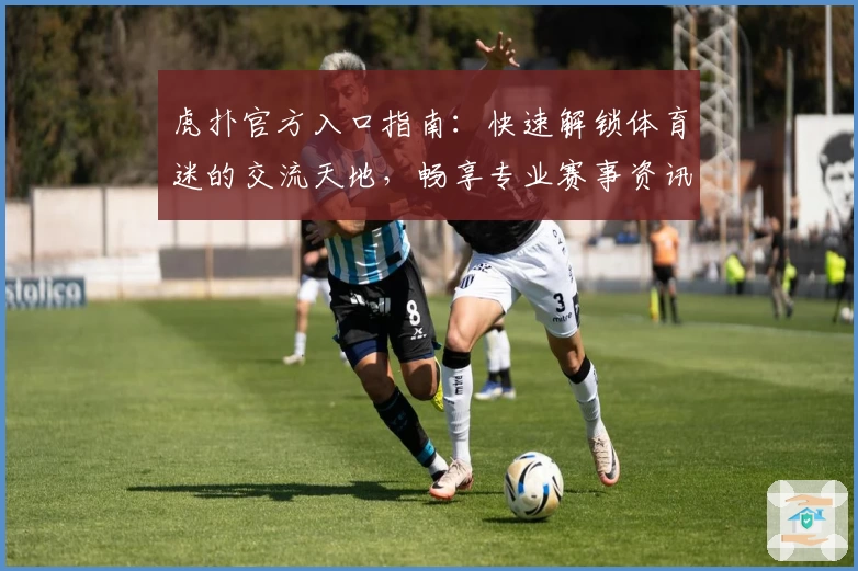 虎扑官方入口指南:快速解锁体育迷的交流天地,畅享专业赛事资讯与互动体验
