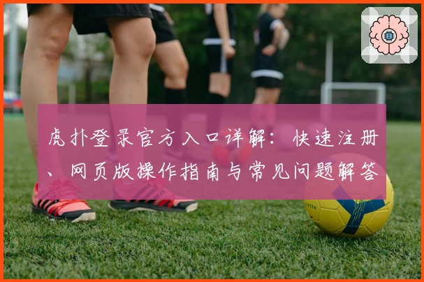 虎扑登录官方入口详解：快速注册、网页版操作指南与常见问题解答合集