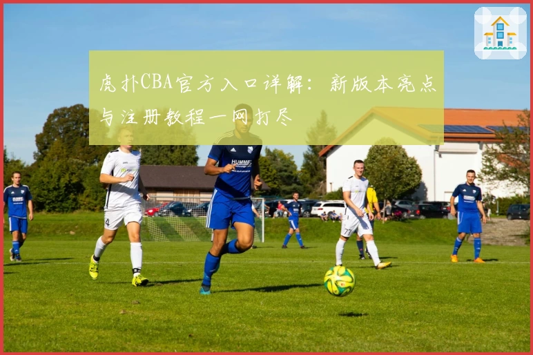 虎扑CBA官方入口详解：新版本亮点与注册教程一网打尽