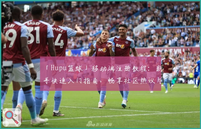 「Hupu篮球」移动端注册教程：新手快速入门指南，畅享社区热议与精彩内容