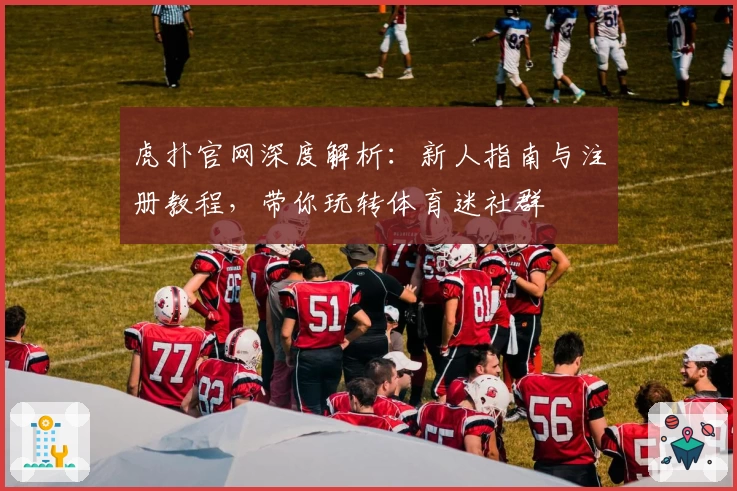 虎扑官网深度解析：新人指南与注册教程，带你玩转体育迷社群