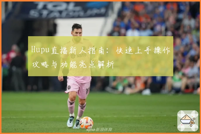 Hupu直播新人指南：快速上手操作攻略与功能亮点解析