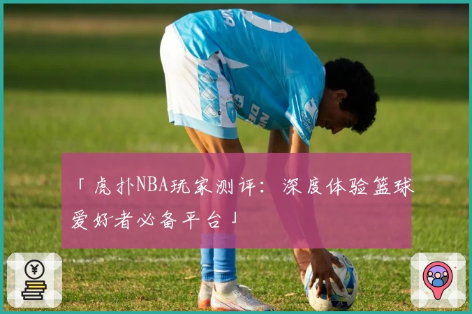 「虎扑NBA玩家测评：深度体验篮球爱好者必备平台」