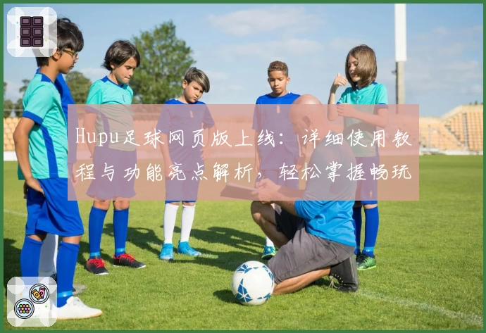 Hupu足球网页版上线：详细使用教程与功能亮点解析，轻松掌握畅玩新体验