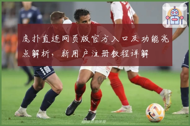 虎扑直连网页版官方入口及功能亮点解析，新用户注册教程详解