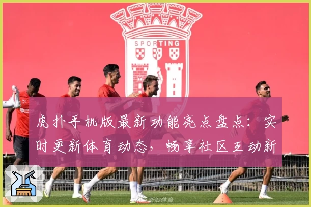 虎扑手机版最新功能亮点盘点：实时更新体育动态，畅享社区互动新体验