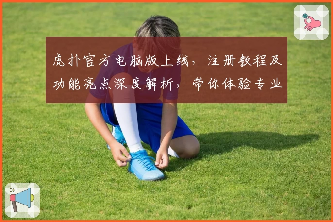 虎扑官方电脑版上线,注册教程及功能亮点深度解析,带你体验专业体育社区魅力
