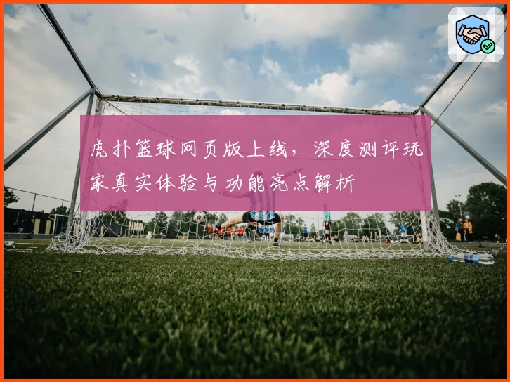虎扑篮球网页版上线，深度测评玩家真实体验与功能亮点解析