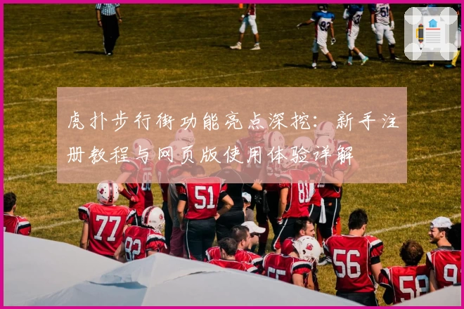 虎扑步行街功能亮点深挖：新手注册教程与网页版使用体验详解