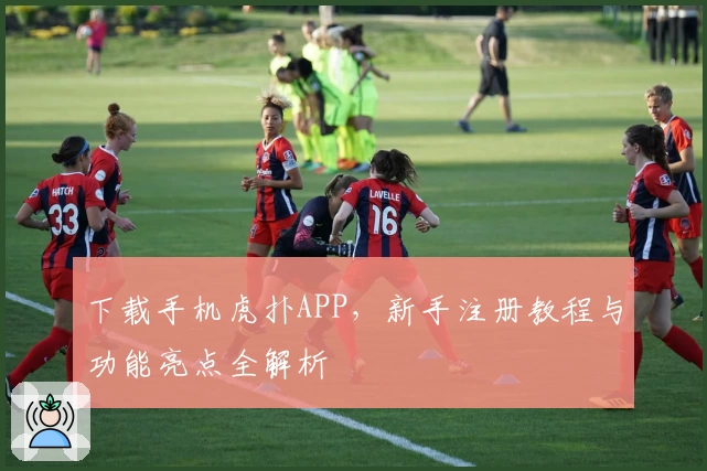 下载手机虎扑APP，新手注册教程与功能亮点全解析