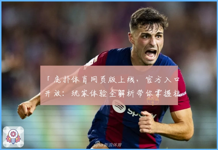 「虎扑体育网页版上线，官方入口开放：玩家体验全解析带你掌握核心功能」