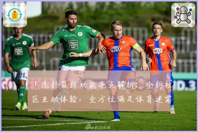 「虎扑最新功能亮点解析：全新社区互动体验，全方位满足体育迷需求」