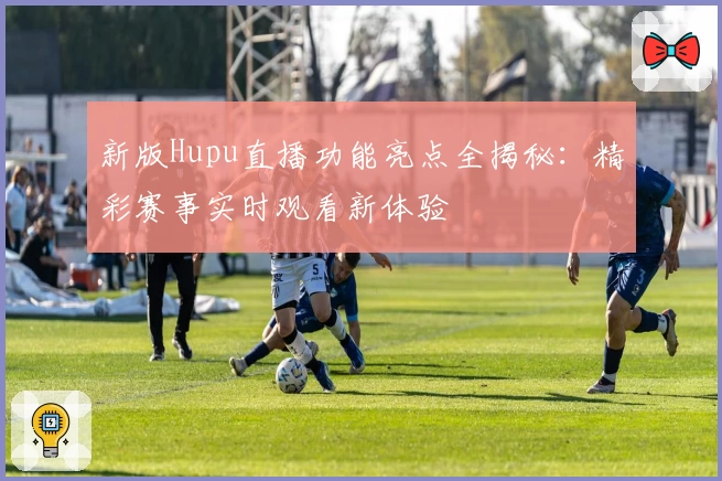 新版Hupu直播功能亮点全揭秘：精彩赛事实时观看新体验