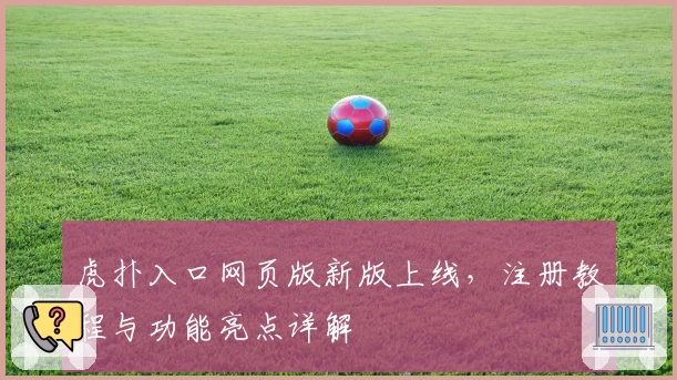 虎扑入口网页版新版上线，注册教程与功能亮点详解