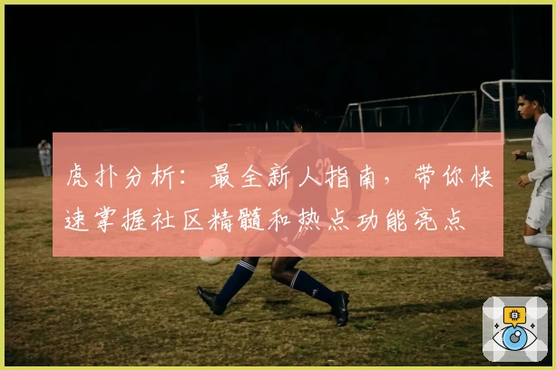 虎扑分析：最全新人指南，带你快速掌握社区精髓和热点功能亮点