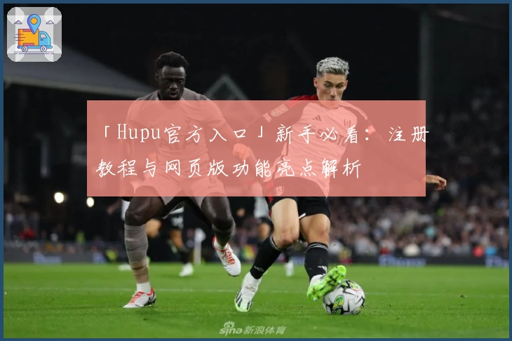 「Hupu官方入口」新手必看：注册教程与网页版功能亮点解析