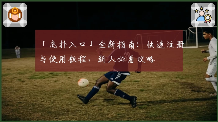 「虎扑入口」全新指南：快速注册与使用教程，新人必看攻略