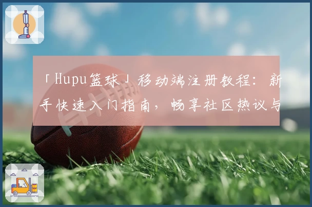 「Hupu篮球」移动端注册教程：新手快速入门指南，畅享社区热议与精彩内容