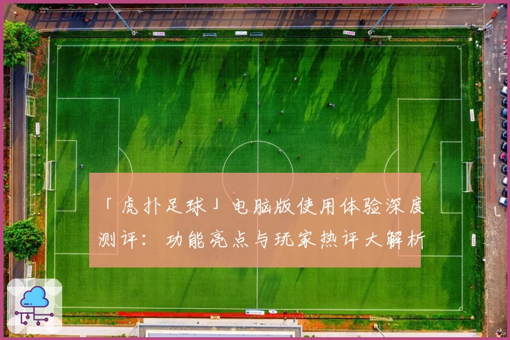 「虎扑足球」电脑版使用体验深度测评：功能亮点与玩家热评大解析