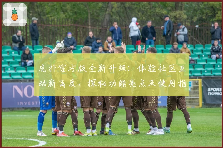 虎扑官方版全新升级：体验社区互动新高度，探秘功能亮点及使用指南