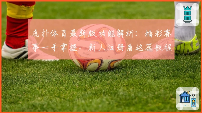 虎扑体育最新版功能解析：精彩赛事一手掌握，新人注册看这篇教程！
