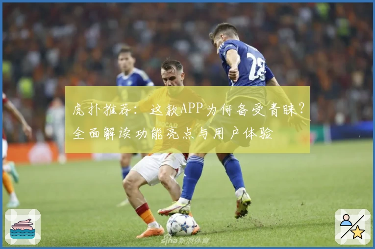 虎扑推荐：这款APP为何备受青睐？全面解读功能亮点与用户体验