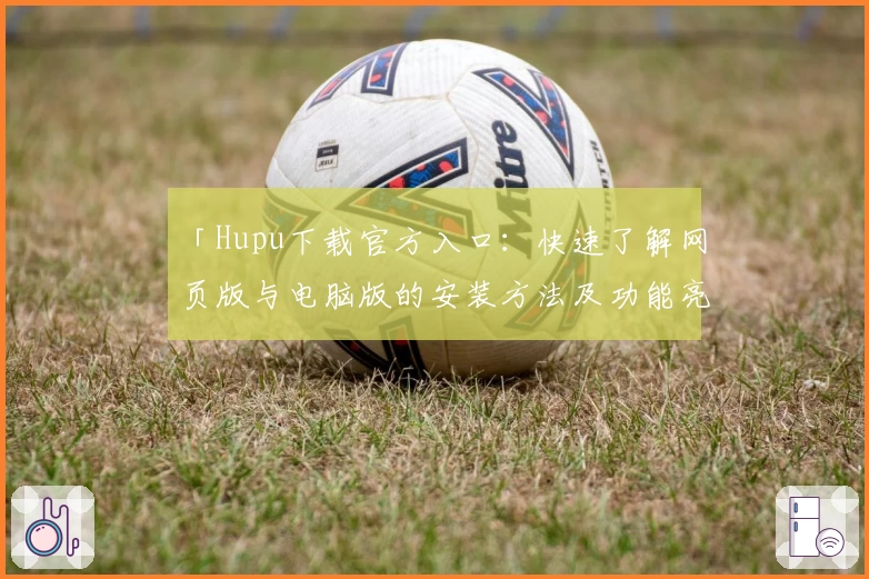 「Hupu下载官方入口：快速了解网页版与电脑版的安装方法及功能亮点」